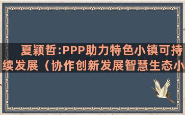 夏颖哲:PPP助力特色小镇可持续发展（协作创新发展智慧生态小镇）(夏颖哲 PPP中心副主任)